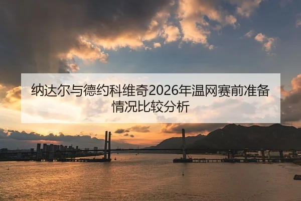 纳达尔与德约科维奇2026年温网赛前准备情况比较分析