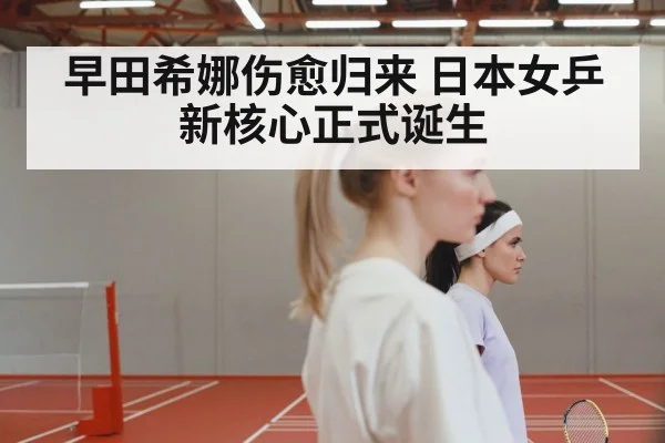 早田希娜伤愈归来 日本女乒新核心正式诞生