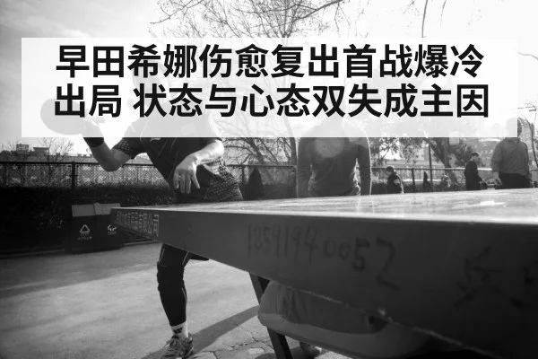 早田希娜伤愈复出首战爆冷出局 状态与心态双失成主因