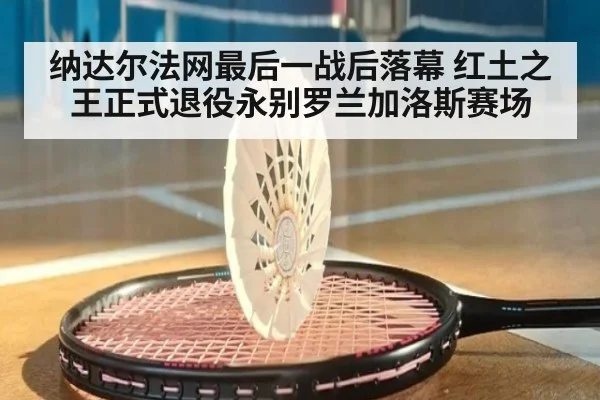 纳达尔法网最后一战后落幕 红土之王正式退役永别罗兰加洛斯赛场