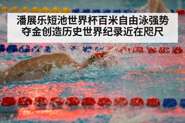 潘展乐短池世界杯百米自由泳强势夺金创造历史世界纪录近在咫尺
