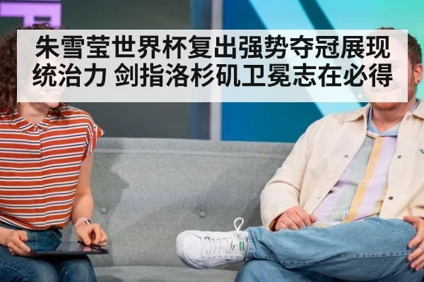 朱雪莹世界杯复出强势夺冠展现统治力 剑指洛杉矶卫冕志在必得