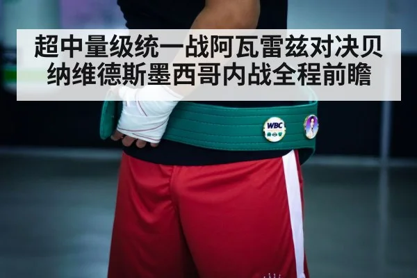 超中量级统一战阿瓦雷兹对决贝纳维德斯墨西哥内战全程前瞻