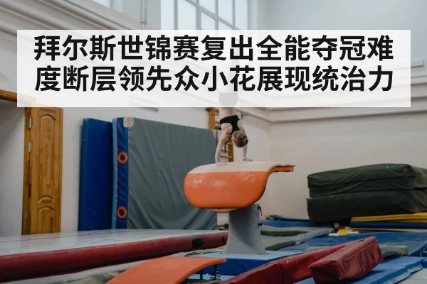 拜尔斯世锦赛复出全能夺冠难度断层领先众小花展现统治力