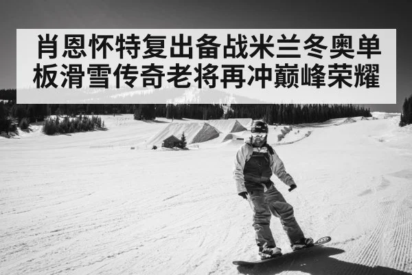 肖恩怀特复出备战米兰冬奥单板滑雪传奇老将再冲巅峰荣耀