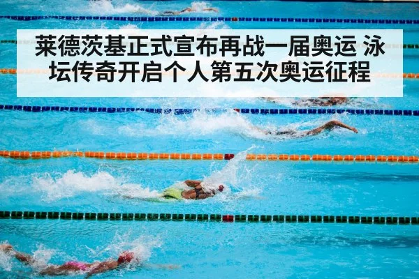 莱德茨基正式宣布再战一届奥运 泳坛传奇开启个人第五次奥运征程